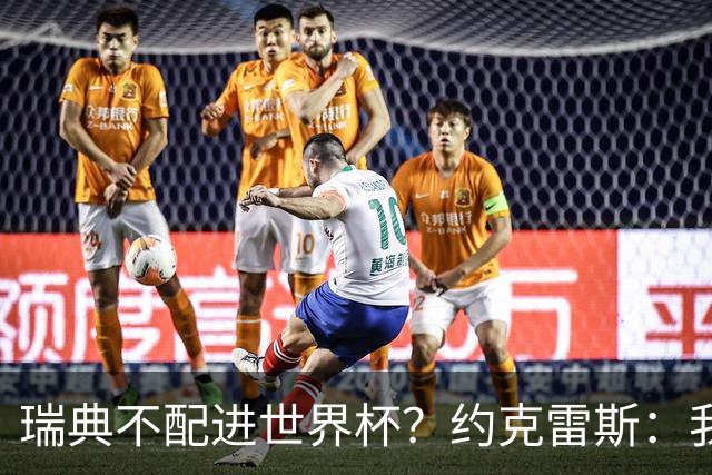 瑞典不配进世界杯？约克雷斯：我们凭实力进的，首战就5-1赢了